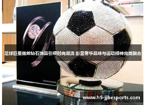 足球巨星佩戴钻石饰品引领时尚潮流 彰显奢华品味与运动精神完美融合