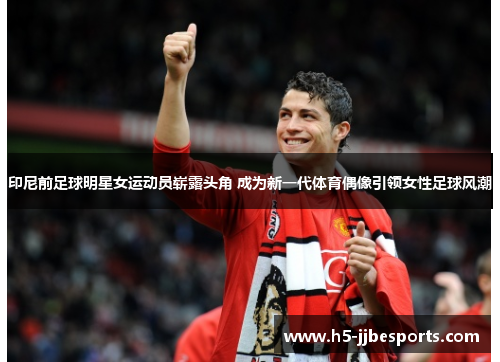 印尼前足球明星女运动员崭露头角 成为新一代体育偶像引领女性足球风潮
