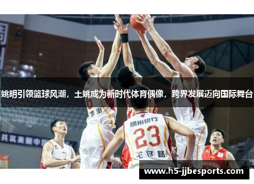 姚明引领篮球风潮，土姚成为新时代体育偶像，跨界发展迈向国际舞台