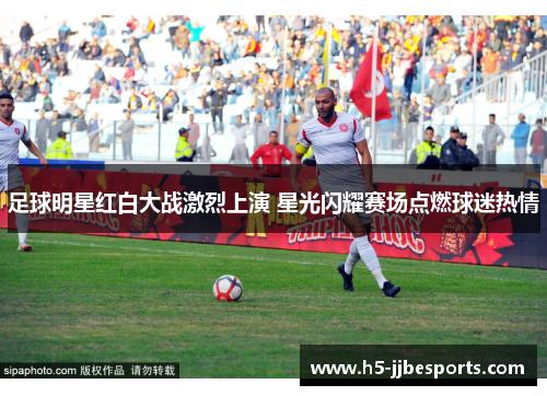 足球明星红白大战激烈上演 星光闪耀赛场点燃球迷热情