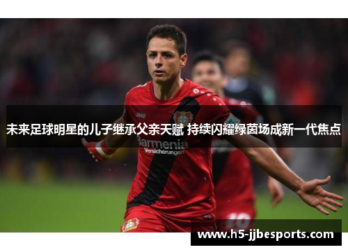 未来足球明星的儿子继承父亲天赋 持续闪耀绿茵场成新一代焦点