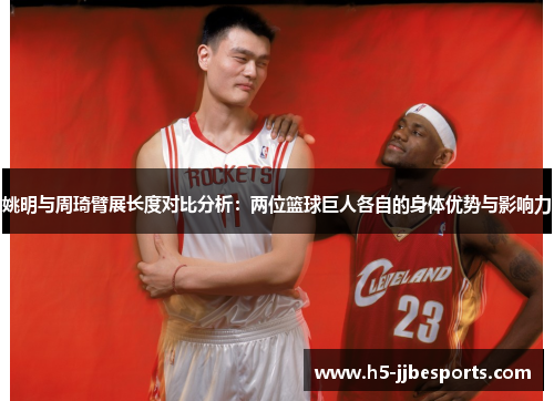 姚明与周琦臂展长度对比分析：两位篮球巨人各自的身体优势与影响力