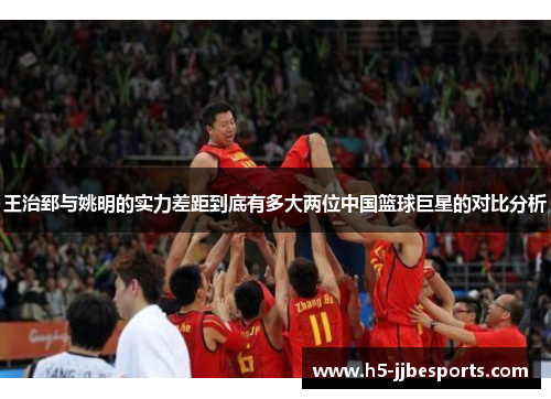 王治郅与姚明的实力差距到底有多大两位中国篮球巨星的对比分析