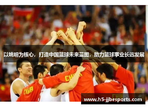 以姚明为核心，打造中国篮球未来蓝图，助力篮球事业长远发展