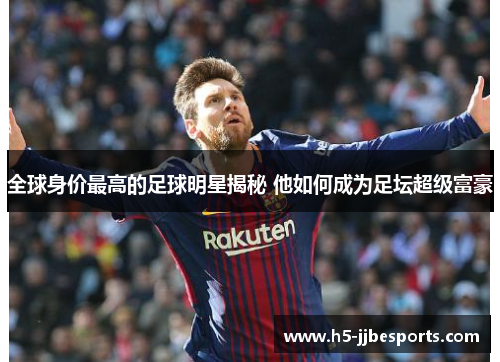 全球身价最高的足球明星揭秘 他如何成为足坛超级富豪