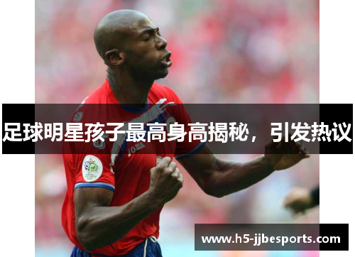 足球明星孩子最高身高揭秘，引发热议
