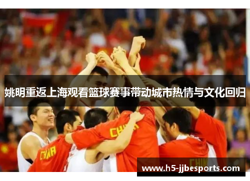 姚明重返上海观看篮球赛事带动城市热情与文化回归