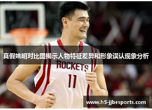 真假姚明对比图揭示人物特征差异和形象误认现象分析