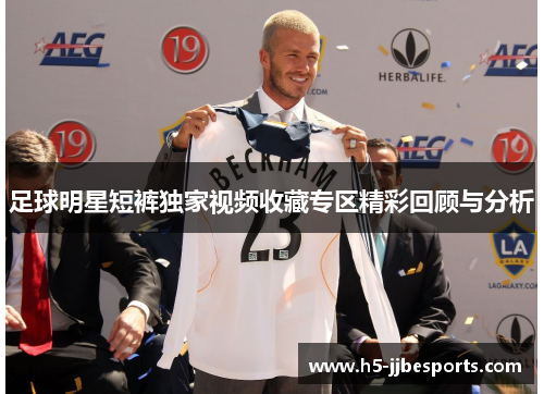足球明星短裤独家视频收藏专区精彩回顾与分析