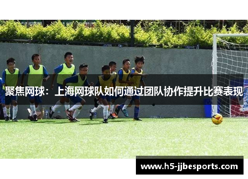 聚焦网球：上海网球队如何通过团队协作提升比赛表现