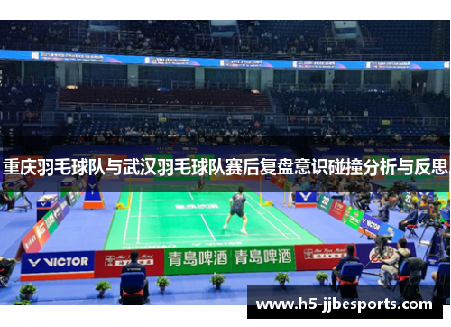 重庆羽毛球队与武汉羽毛球队赛后复盘意识碰撞分析与反思