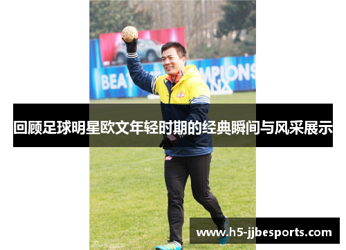 回顾足球明星欧文年轻时期的经典瞬间与风采展示