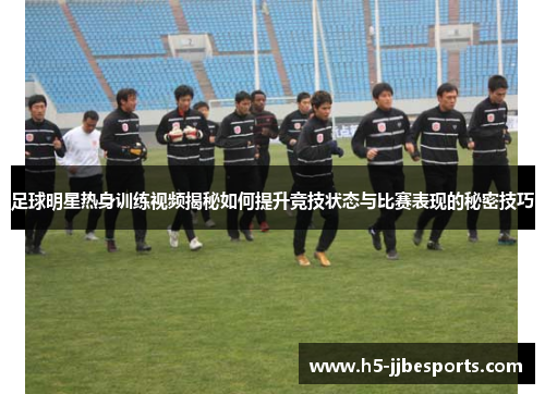 足球明星热身训练视频揭秘如何提升竞技状态与比赛表现的秘密技巧