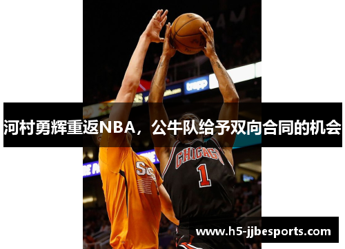 河村勇辉重返NBA，公牛队给予双向合同的机会