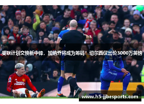 曼联计划交换新中锋，加纳乔将成为筹码！切尔西仅出价3000万英镑